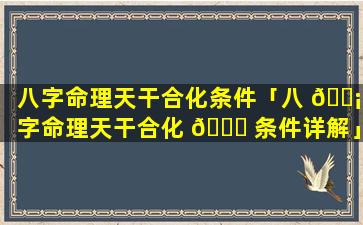 八字命理天干合化条件「八 🐡 字命理天干合化 🐘 条件详解」